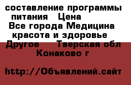 составление программы питания › Цена ­ 2 500 - Все города Медицина, красота и здоровье » Другое   . Тверская обл.,Конаково г.